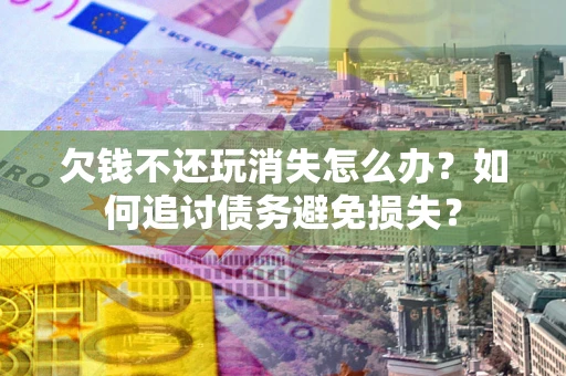 济南欠钱不还玩消失怎么办？如何追讨债务避免损失？