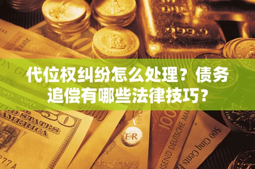 济南代位权纠纷怎么处理？债务追偿有哪些法律技巧？