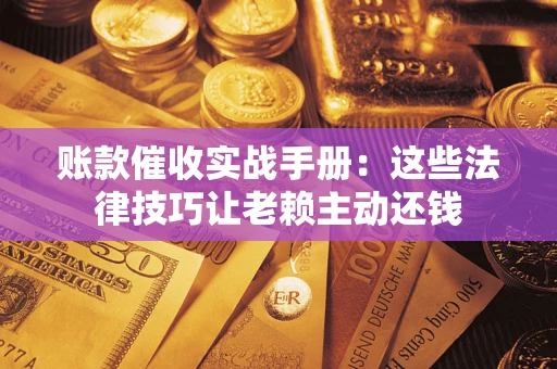 济南账款催收实战手册：这些法律技巧让老赖主动还钱