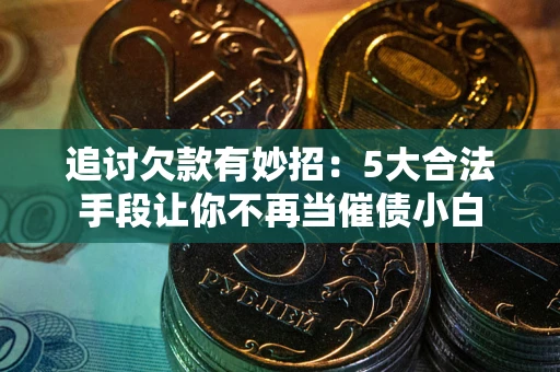 济南追讨欠款有妙招：5大合法手段让你不再当催债小白