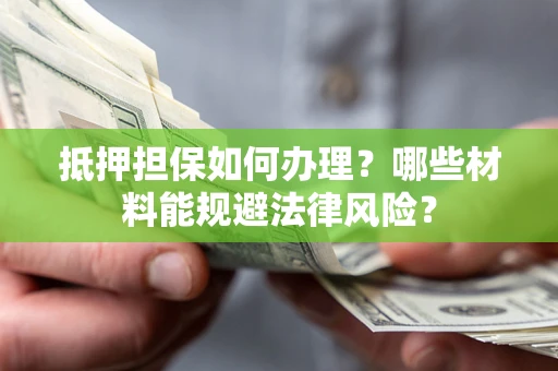 济南抵押担保如何办理？哪些材料能规避法律风险？