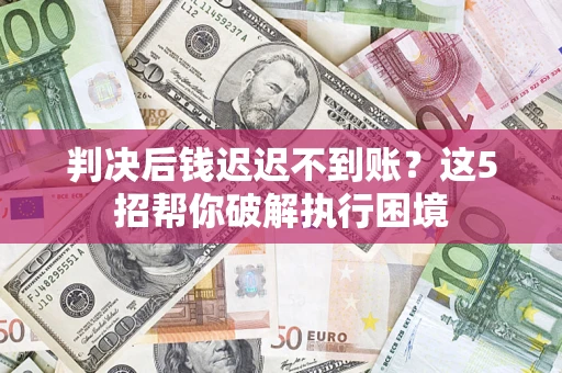 济南判决后钱迟迟不到账？这5招帮你破解执行困境