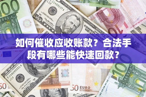 济南如何催收应收账款？合法手段有哪些能快速回款？