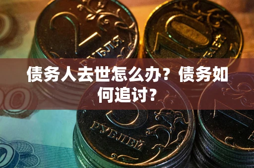 济南债务人去世怎么办？债务如何追讨？