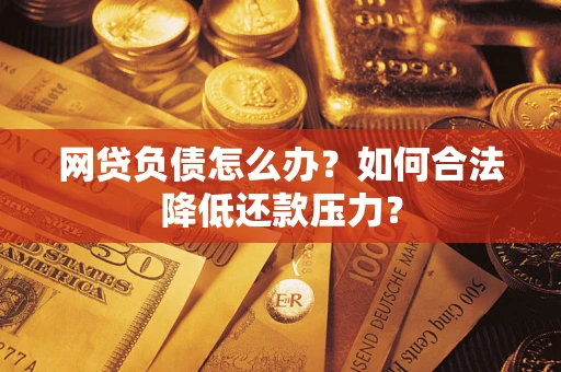 济南网贷负债怎么办？如何合法降低还款压力？