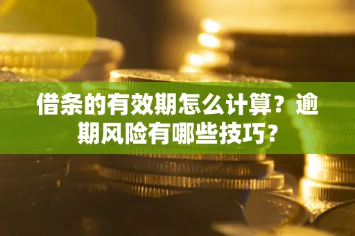 济南借条的有效期怎么计算？逾期风险有哪些技巧？