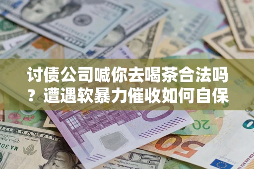 济南讨债公司喊你去喝茶合法吗？遭遇软暴力催收如何自保？