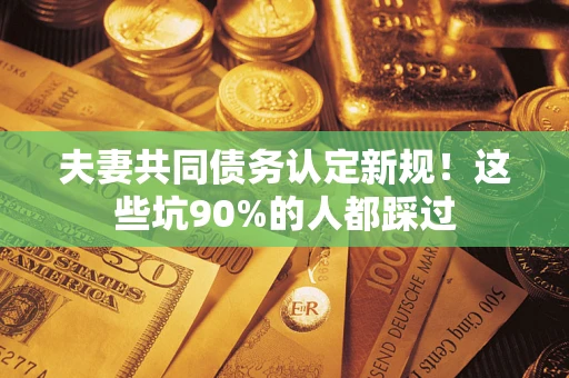 济南夫妻共同债务认定新规！这些坑90%的人都踩过