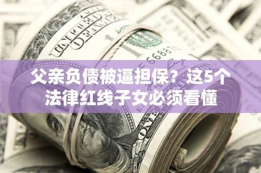 济南父亲负债被逼担保？这5个法律红线子女必须看懂