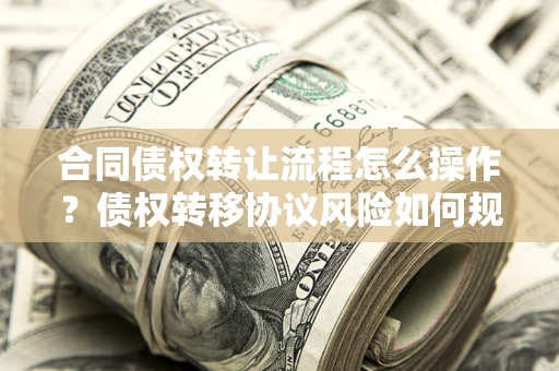 济南合同债权转让流程怎么操作？债权转移协议风险如何规避？