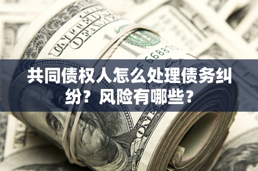 济南共同债权人怎么处理债务纠纷？风险有哪些？