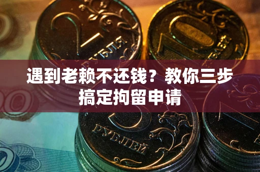 济南遇到老赖不还钱？教你三步搞定拘留申请