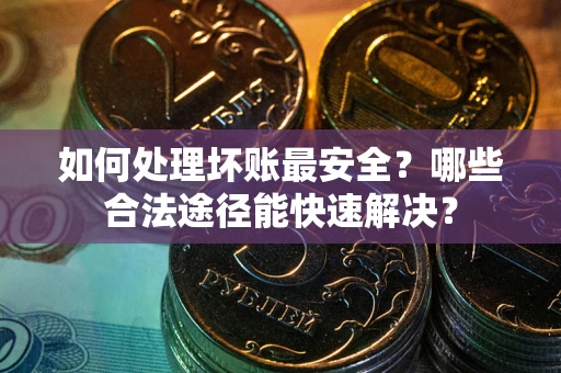 济南如何处理坏账最安全？哪些合法途径能快速解决？