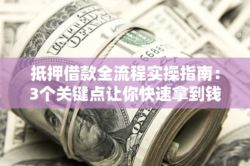 济南抵押借款全流程实操指南：3个关键点让你快速拿到钱
