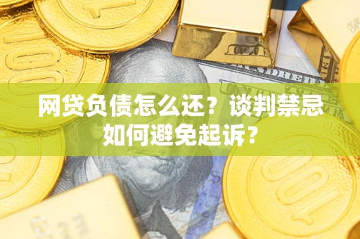 济南网贷负债怎么还？谈判禁忌如何避免起诉？