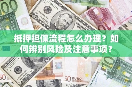 济南抵押担保流程怎么办理？如何辨别风险及注意事项？