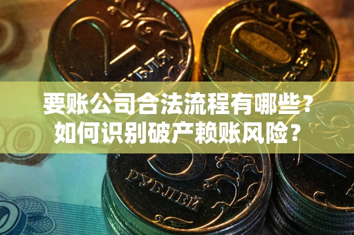 济南要账公司合法流程有哪些？如何识别破产赖账风险？