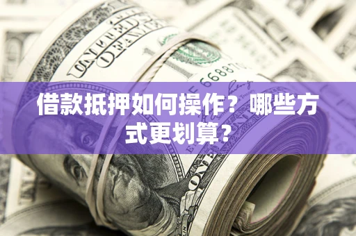 济南借款抵押如何操作？哪些方式更划算？