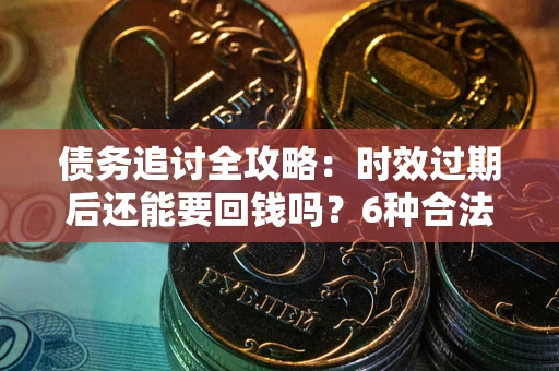 济南债务追讨全攻略：时效过期后还能要回钱吗？6种合法手段助你维权