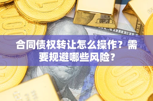 济南合同债权转让怎么操作？需要规避哪些风险？