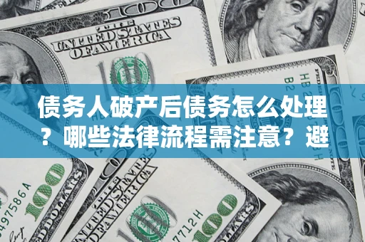 济南债务人破产后债务怎么处理？哪些法律流程需注意？避免踩坑指南