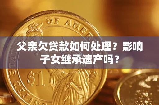 济南父亲欠贷款如何处理?影响子女继承遗产吗? 济南父亲欠贷款如何处理?影响子女继承遗产吗?