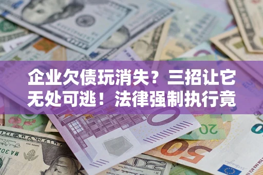 济南企业欠债玩消失？三招让它无处可逃！法律强制执行竟比讨债公司还狠？