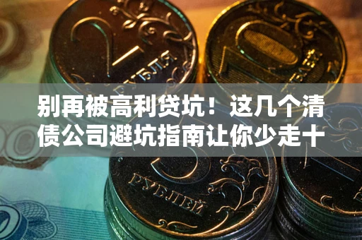 济南别再被高利贷坑！这几个清债公司避坑指南让你少走十年弯路