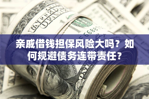 济南亲戚借钱担保风险大吗？如何规避债务连带责任？