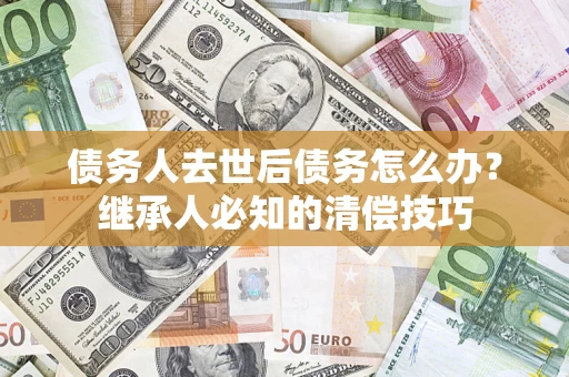 济南债务人去世后债务怎么办？继承人必知的清偿技巧