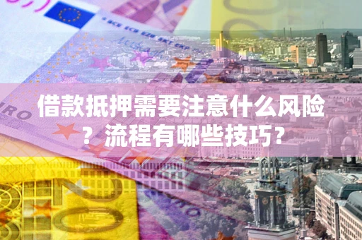 济南借款抵押需要注意什么风险？流程有哪些技巧？