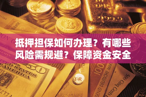 济南抵押担保如何办理？有哪些风险需规避？保障资金安全