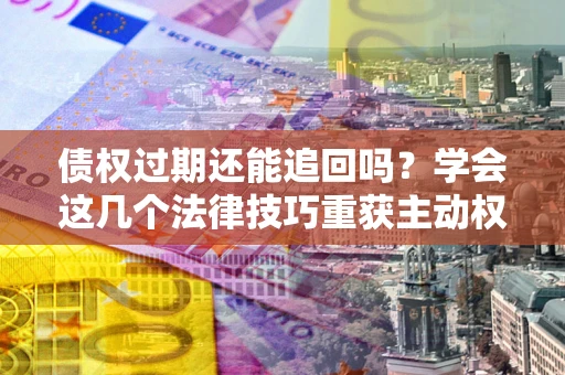 济南债权过期还能追回吗？学会这几个法律技巧重获主动权