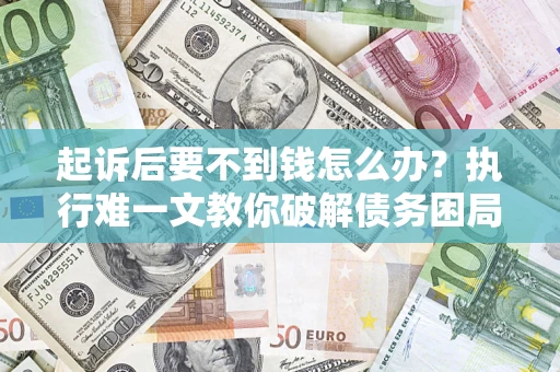 济南起诉后要不到钱怎么办？执行难一文教你破解债务困局