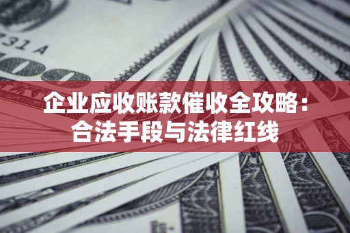 济南企业应收账款催收全攻略：合法手段与法律红线