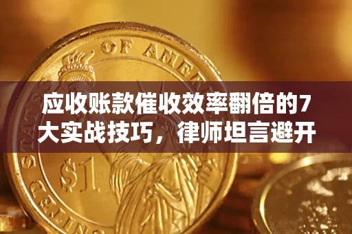 济南应收账款催收效率翻倍的7大实战技巧，律师坦言避开这些法律雷区最关键