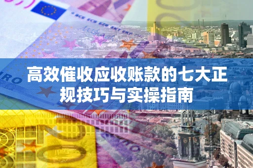 济南高效催收应收账款的七大正规技巧与实操指南