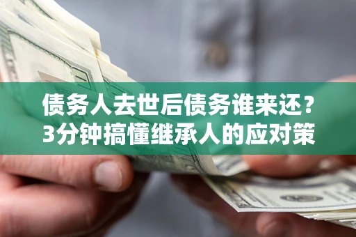 济南债务人去世后债务谁来还？3分钟搞懂继承人的应对策略