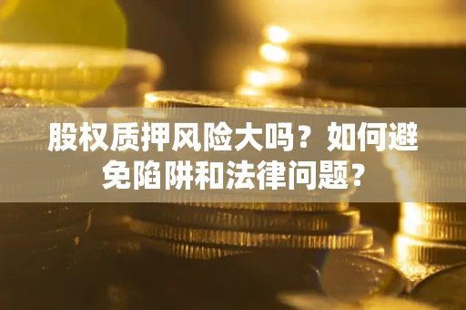 济南股权质押风险大吗？如何避免陷阱和法律问题？