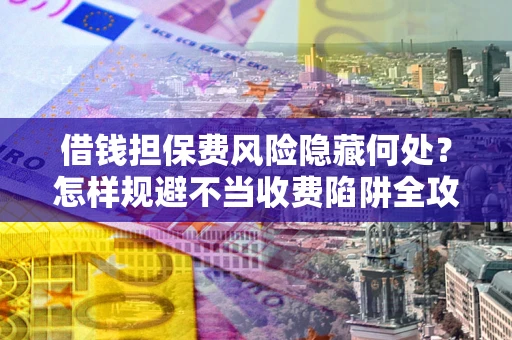 济南借钱担保费风险隐藏何处？怎样规避不当收费陷阱全攻略！