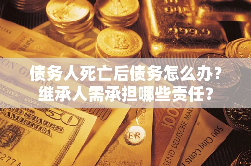 济南债务人死亡后债务怎么办？继承人需承担哪些责任？