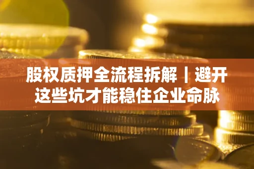 济南股权质押全流程拆解｜避开这些坑才能稳住企业命脉
