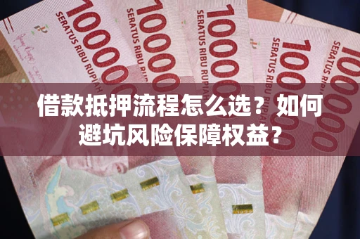 济南借款抵押流程怎么选？如何避坑风险保障权益？