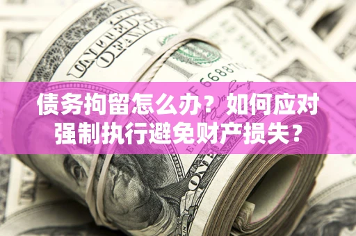 济南债务拘留怎么办？如何应对强制执行避免财产损失？