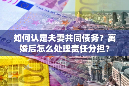 济南如何认定夫妻共同债务？离婚后怎么处理责任分担？