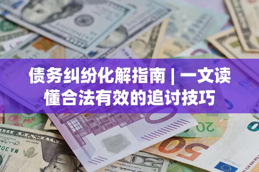 济南债务纠纷化解指南 | 一文读懂合法有效的追讨技巧