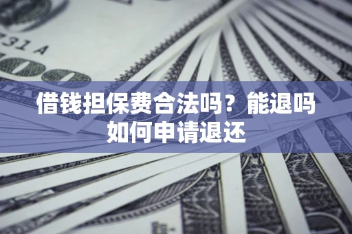 济南借钱担保费合法吗？能退吗如何申请退还