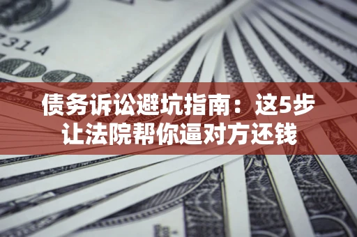 济南债务诉讼避坑指南：这5步让法院帮你逼对方还钱
