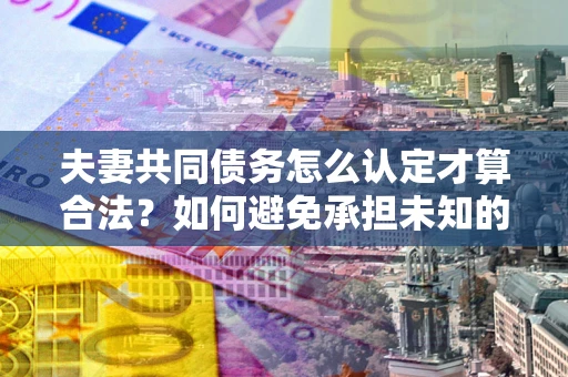 济南夫妻共同债务怎么认定才算合法？如何避免承担未知的债务风险？