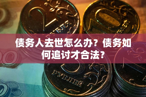 济南债务人去世怎么办？债务如何追讨才合法？